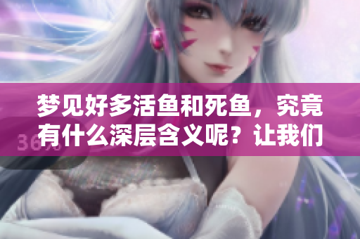 梦见好多活鱼和死鱼，究竟有什么深层含义呢？让我们一起来探讨一下吧。