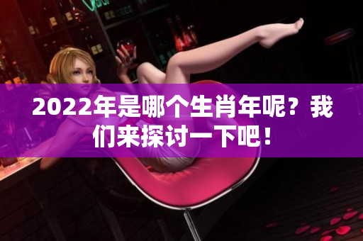 2022年是哪个生肖年呢？我们来探讨一下吧！