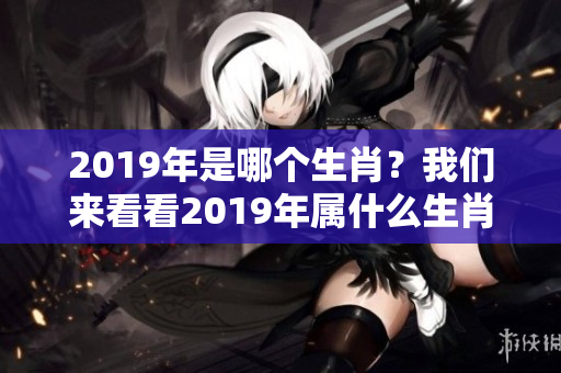 2019年是哪个生肖？我们来看看2019年属什么生肖。