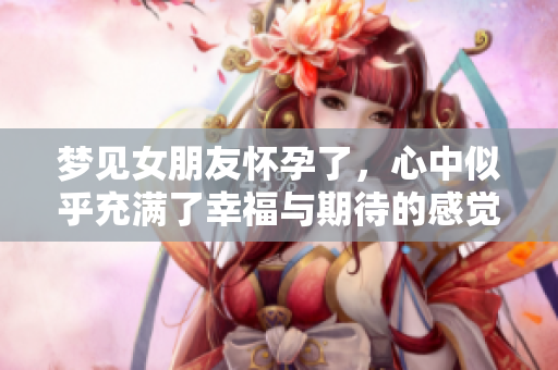 梦见女朋友怀孕了，心中似乎充满了幸福与期待的感觉。