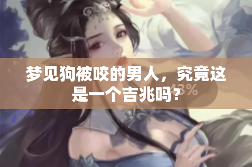 梦见狗被咬的男人，究竟这是一个吉兆吗？