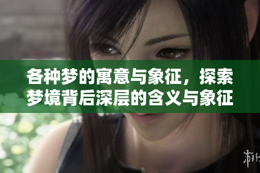 各种梦的寓意与象征，探索梦境背后深层的含义与象征意义