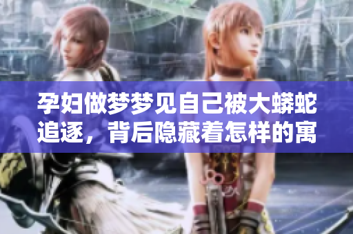 孕妇做梦梦见自己被大蟒蛇追逐，背后隐藏着怎样的寓意呢