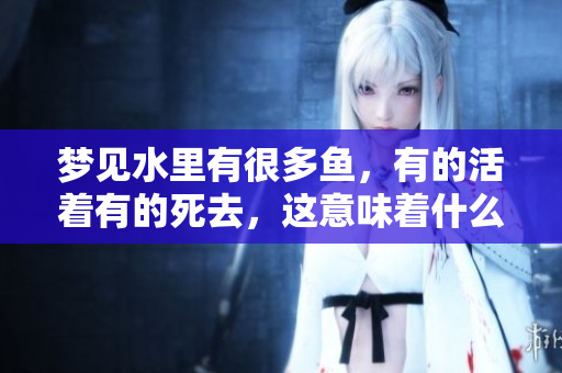 梦见水里有很多鱼，有的活着有的死去，这意味着什么呢？