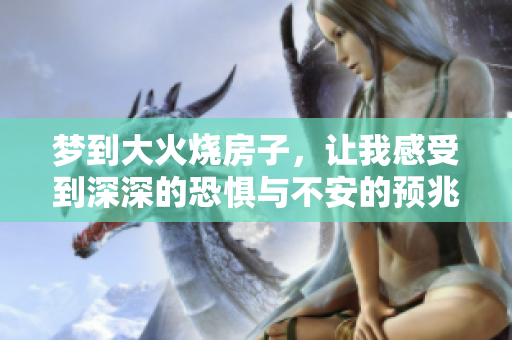 梦到大火烧房子，让我感受到深深的恐惧与不安的预兆