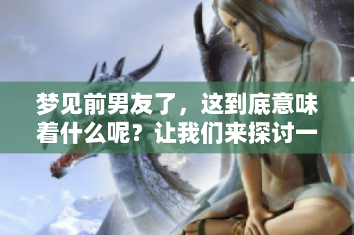 梦见前男友了，这到底意味着什么呢？让我们来探讨一下其中的含义。