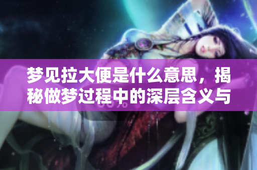 梦见拉大便是什么意思，揭秘做梦过程中的深层含义与象征解析