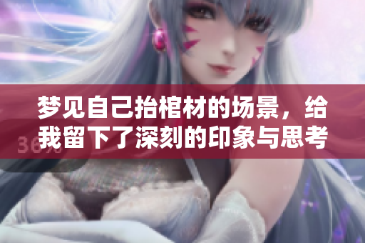 梦见自己抬棺材的场景，给我留下了深刻的印象与思考