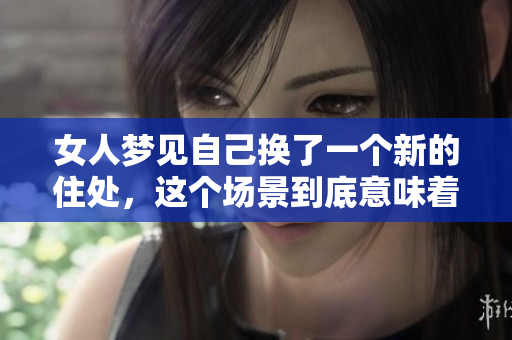 女人梦见自己换了一个新的住处，这个场景到底意味着什么呢