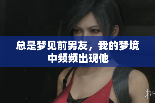 总是梦见前男友，我的梦境中频频出现他