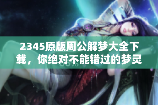 2345原版周公解梦大全下载，你绝对不能错过的梦灵解读工具！