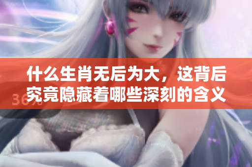什么生肖无后为大，这背后究竟隐藏着哪些深刻的含义呢