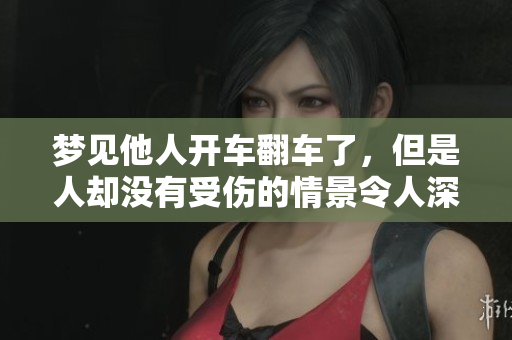 梦见他人开车翻车了，但是人却没有受伤的情景令人深思