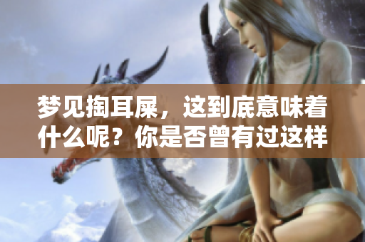 梦见掏耳屎，这到底意味着什么呢？你是否曾有过这样的梦境？