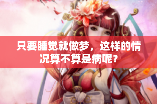 只要睡觉就做梦，这样的情况算不算是病呢？