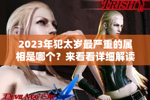 2023年犯太岁最严重的属相是哪个？来看看详细解读与分析吧！