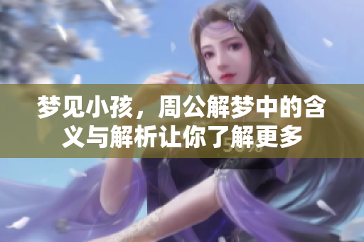 梦见小孩，周公解梦中的含义与解析让你了解更多