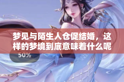 梦见与陌生人仓促结婚，这样的梦境到底意味着什么呢