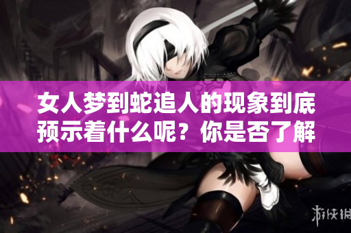 女人梦到蛇追人的现象到底预示着什么呢？你是否了解这背后的含义呢？