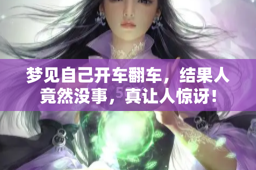 梦见自己开车翻车，结果人竟然没事，真让人惊讶！