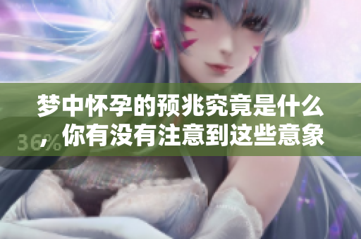 梦中怀孕的预兆究竟是什么，你有没有注意到这些意象呢