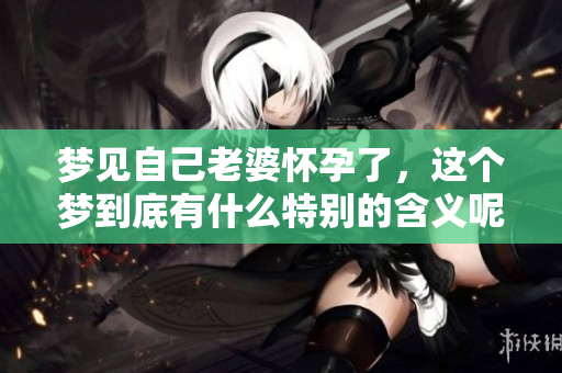 梦见自己老婆怀孕了，这个梦到底有什么特别的含义呢