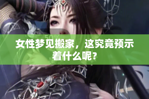 女性梦见搬家，这究竟预示着什么呢？