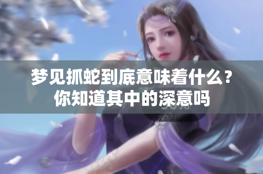 梦见抓蛇到底意味着什么？你知道其中的深意吗