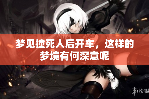 梦见撞死人后开车，这样的梦境有何深意呢