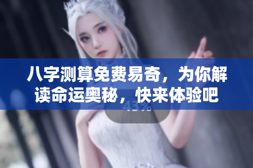 八字测算免费易奇，为你解读命运奥秘，快来体验吧