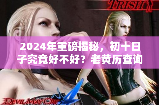 2024年重磅揭秘，初十日子究竟好不好？老黄历查询告诉你答案