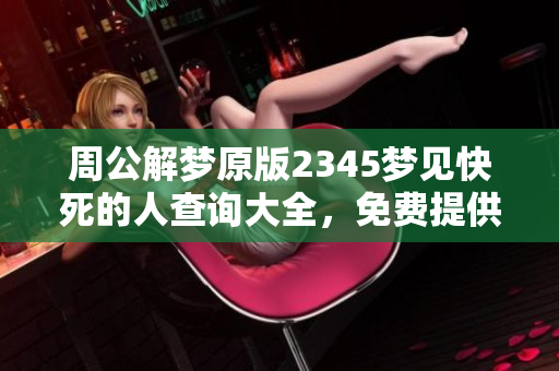 周公解梦原版2345梦见快死的人查询大全，免费提供更全面的解梦服务