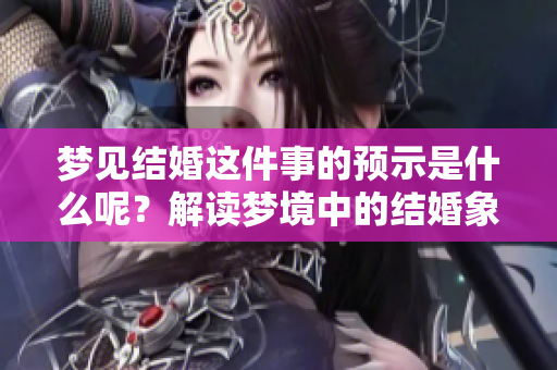 梦见结婚这件事的预示是什么呢？解读梦境中的结婚象征含义。