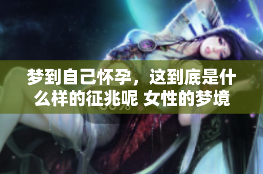 梦到自己怀孕，这到底是什么样的征兆呢 女性的梦境解析