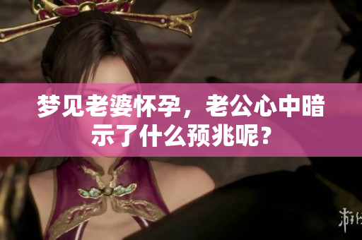 梦见老婆怀孕，老公心中暗示了什么预兆呢？