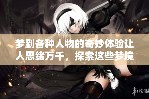 梦到各种人物的奇妙体验让人思绪万千，探索这些梦境背后的深意和象征。