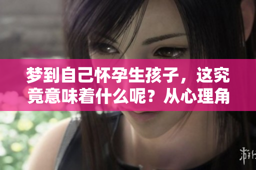 梦到自己怀孕生孩子，这究竟意味着什么呢？从心理角度分析一下。