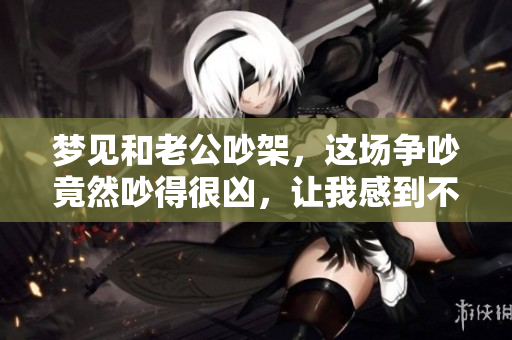 梦见和老公吵架，这场争吵竟然吵得很凶，让我感到不安