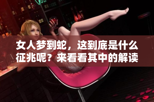 女人梦到蛇，这到底是什么征兆呢？来看看其中的解读吧。