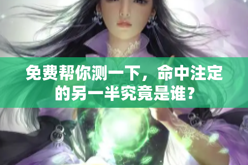 免费帮你测一下，命中注定的另一半究竟是谁？