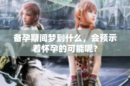 备孕期间梦到什么，会预示着怀孕的可能呢？