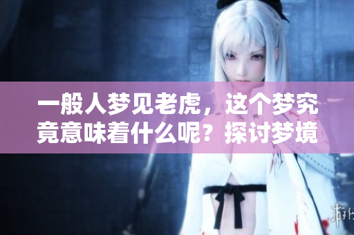 一般人梦见老虎，这个梦究竟意味着什么呢？探讨梦境背后的深层含义。