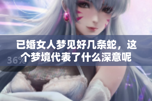 已婚女人梦见好几条蛇，这个梦境代表了什么深意呢