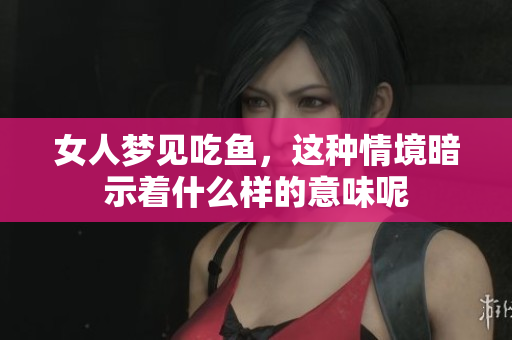 女人梦见吃鱼，这种情境暗示着什么样的意味呢
