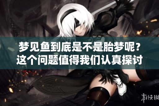 梦见鱼到底是不是胎梦呢？这个问题值得我们认真探讨一下。