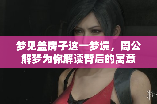 梦见盖房子这一梦境，周公解梦为你解读背后的寓意