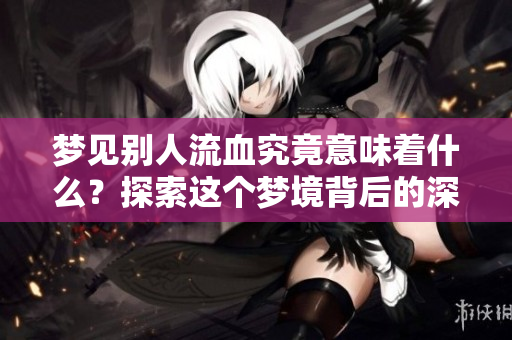 梦见别人流血究竟意味着什么？探索这个梦境背后的深层含义