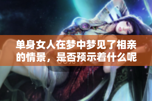 单身女人在梦中梦见了相亲的情景，是否预示着什么呢