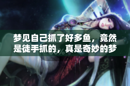 梦见自己抓了好多鱼，竟然是徒手抓的，真是奇妙的梦境