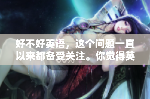 好不好英语，这个问题一直以来都备受关注。你觉得英语到底好不好呢？